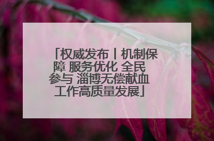权威发布丨机制保障 服务优化 全民参与 淄博无偿献血工作高质量发展