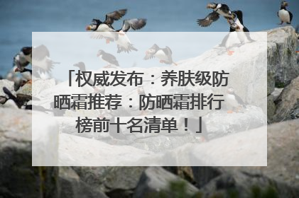 权威发布：养肤级防晒霜推荐：防晒霜排行榜前十名清单！