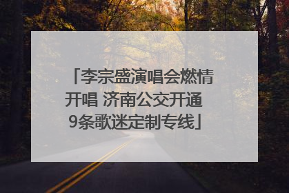 李宗盛演唱会燃情开唱 济南公交开通9条歌迷定制专线