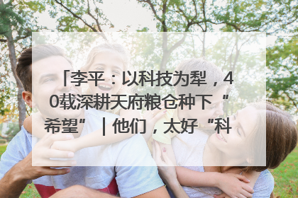 李平：以科技为犁，40载深耕天府粮仓种下“希望”｜他们，太好“科”了& 9312