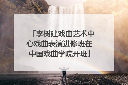 李树建戏曲艺术中心戏曲表演进修班在中国戏曲学院开班