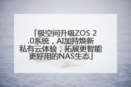 极空间升级ZOS 2.0系统，AI加持焕新私有云体验，拓展更智能更好用的NAS生态