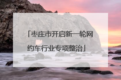 枣庄市开启新一轮网约车行业专项整治