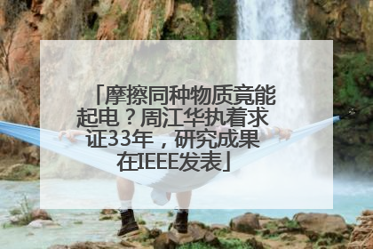 摩擦同种物质竟能起电？周江华执着求证33年，研究成果在IEEE发表