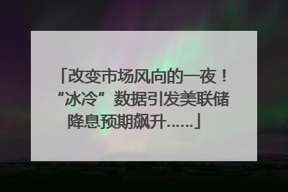 改变市场风向的一夜！“冰冷”数据引发美联储降息预期飙升……