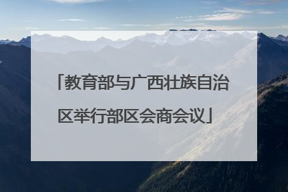 教育部与广西壮族自治区举行部区会商会议