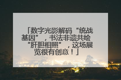 数字光影解码“统战基因”，书法非遗共绘“肝胆相照”，这场展览很有创意！