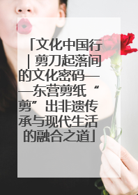 文化中国行｜剪刀起落间的文化密码——东营剪纸“剪”出非遗传承与现代生活的融合之道