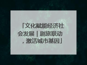 文化赋能经济社会发展｜剧旅联动，激活城市基因