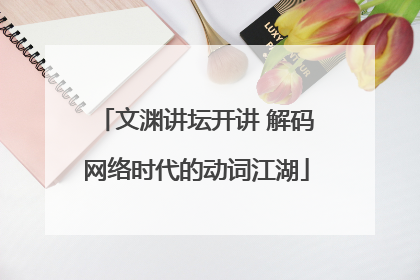 文渊讲坛开讲 解码网络时代的动词江湖