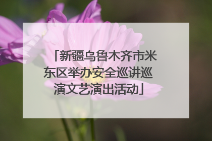 新疆乌鲁木齐市米东区举办安全巡讲巡演文艺演出活动