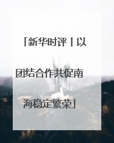 新华时评丨以团结合作共促南海稳定繁荣