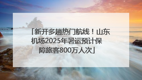 新开多趟热门航线！山东机场2025年暑运预计保障旅客800万人次