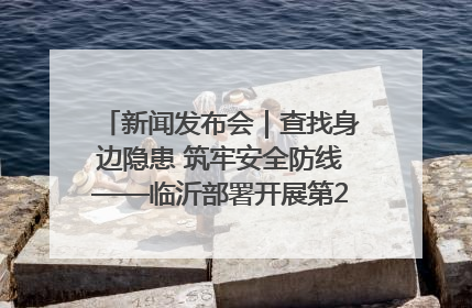 新闻发布会｜查找身边隐患 筑牢安全防线——临沂部署开展第24个安全生产月活动