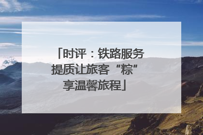 时评：铁路服务提质让旅客“粽”享温馨旅程