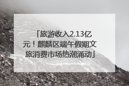 旅游收入2.13亿元！麒麟区端午假期文旅消费市场热潮涌动