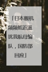日本舰机频频抵近滋扰我航母编队，国防部回应