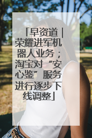 早资道｜荣耀进军机器人业务；淘宝对“安心鉴”服务进行逐步下线调整