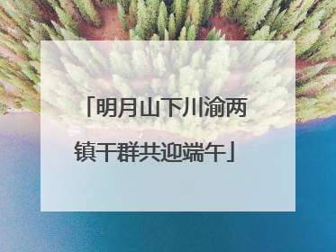 明月山下川渝两镇干群共迎端午