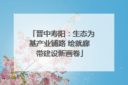 晋中寿阳：生态为基产业铺路 绘就廊带建设新画卷
