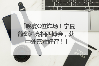 晚宴C位炸场！宁夏葡萄酒亮相西博会，获中外嘉宾好评！