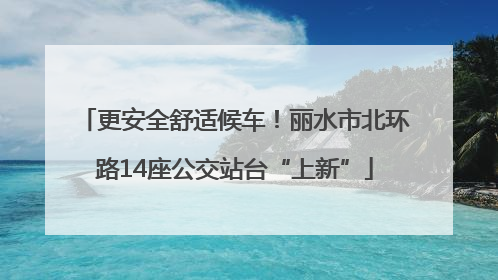 更安全舒适候车！丽水市北环路14座公交站台“上新”