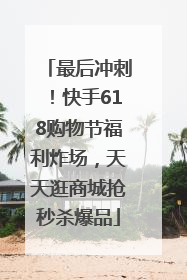 最后冲刺！快手618购物节福利炸场，天天逛商城抢秒杀爆品