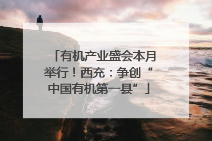 有机产业盛会本月举行！西充：争创“中国有机第一县”