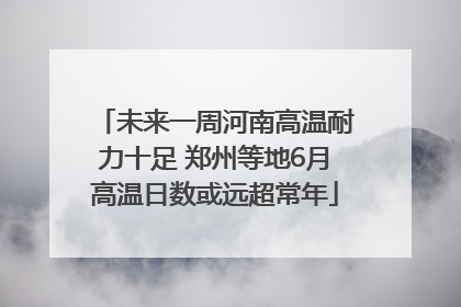 未来一周河南高温耐力十足 郑州等地6月高温日数或远超常年