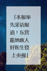本报率先采访报道！东营跪地救人好医生登上央视