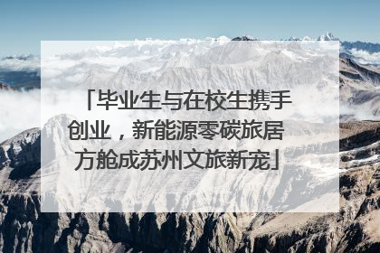 毕业生与在校生携手创业，新能源零碳旅居方舱成苏州文旅新宠