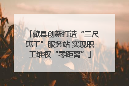 歙县创新打造“三尺惠工”服务站 实现职工维权“零距离”