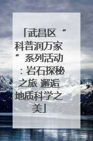 武昌区“科普润万家”系列活动：岩石探秘之旅 邂逅地质科学之美