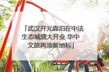 武汉开元森泊在中法生态城盛大开业 华中文旅再添新地标