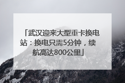 武汉迎来大型重卡换电站：换电只需5分钟，续航高达800公里