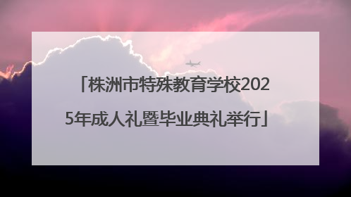 株洲市特殊教育学校2025年成人礼暨毕业典礼举行