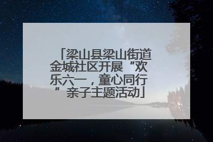 梁山县梁山街道金城社区开展“欢乐六一，童心同行”亲子主题活动