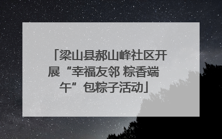 梁山县郝山峰社区开展“幸福友邻 粽香端午”包粽子活动