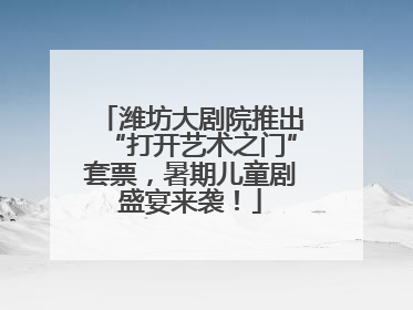 潍坊大剧院推出“打开艺术之门”套票，暑期儿童剧盛宴来袭！
