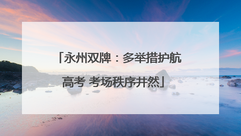 永州双牌：多举措护航高考 考场秩序井然