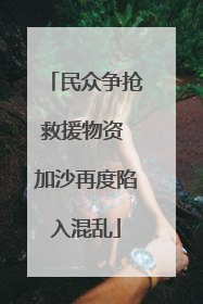 民众争抢救援物资 加沙再度陷入混乱