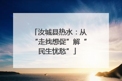 汝城县热水：从“走找想促”解“民生忧愁”