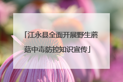 江永县全面开展野生蘑菇中毒防控知识宣传