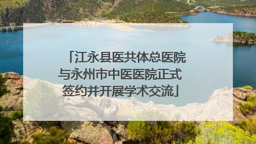 江永县医共体总医院与永州市中医医院正式签约并开展学术交流