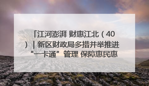 江河澎湃 财惠江北（40）｜新区财政局多措并举推进“一卡通”管理 保障惠民惠农补贴精准高效发放
