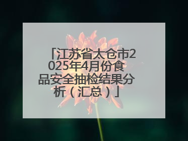 江苏省太仓市2025年4月份食品安全抽检结果分析（汇总）