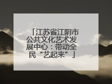 江苏省江阴市公共文化艺术发展中心：带动全民“艺起来”