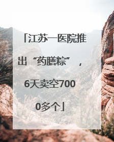 江苏一医院推出“药膳粽”，6天卖空7000多个