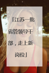 江苏一批省管领导干部，走上新岗位