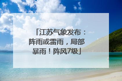 江苏气象发布：阵雨或雷雨，局部暴雨！阵风7级